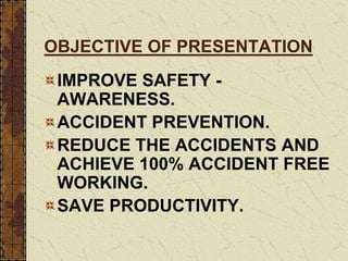 OBJECTIVE OF PRESENTATION
IMPROVE SAFETY -
AWARENESS.
ACCIDENT PREVENTION.
REDUCE THE ACCIDENTS AND
ACHIEVE 100% ACCIDENT FREE
WORKING.
SAVE PRODUCTIVITY.
 