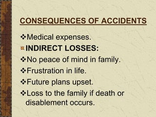 CONSEQUENCES OF ACCIDENTS
Medical expenses.
INDIRECT LOSSES:
No peace of mind in family.
Frustration in life.
Future plans upset.
Loss to the family if death or
disablement occurs.
 