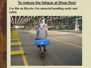 To reduce the fatigue at Shop floor
Use Bin on Bicycle: For material handling easily and
safely.
 