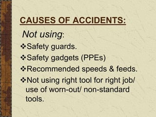 CAUSES OF ACCIDENTS:
Not using:
Safety guards.
Safety gadgets (PPEs)
Recommended speeds & feeds.
Not using right tool for right job/
use of worn-out/ non-standard
tools.
 
