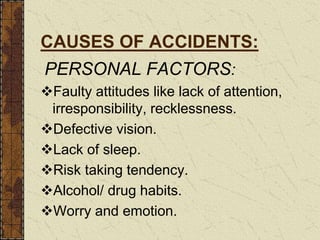 CAUSES OF ACCIDENTS:
PERSONAL FACTORS:
Faulty attitudes like lack of attention,
irresponsibility, recklessness.
Defective vision.
Lack of sleep.
Risk taking tendency.
Alcohol/ drug habits.
Worry and emotion.
 