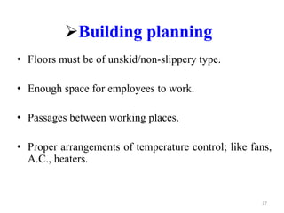 Building planning
• Floors must be of unskid/non-slippery type.
• Enough space for employees to work.
• Passages between working places.
• Proper arrangements of temperature control; like fans,
A.C., heaters.
27
 