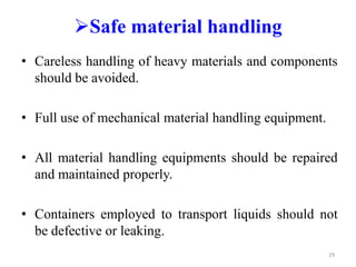 • Careless handling of heavy materials and components
should be avoided.
• Full use of mechanical material handling equipment.
• All material handling equipments should be repaired
and maintained properly.
• Containers employed to transport liquids should not
be defective or leaking.
Safe material handling
29
 