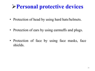 • Protection of head by using hard hats/helmets.
• Protection of ears by using earmuffs and plugs.
• Protection of face by using face masks, face
shields.
Personal protective devices
30
 
