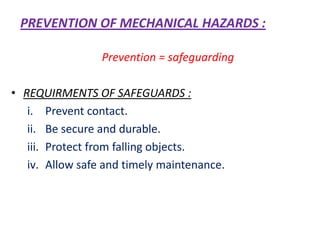 PREVENTION OF MECHANICAL HAZARDS :
Prevention = safeguarding
• REQUIRMENTS OF SAFEGUARDS :
i. Prevent contact.
ii. Be secure and durable.
iii. Protect from falling objects.
iv. Allow safe and timely maintenance.
 