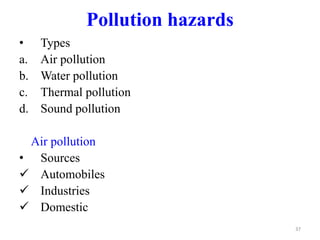 Pollution hazards
• Types
a. Air pollution
b. Water pollution
c. Thermal pollution
d. Sound pollution
Air pollution
• Sources
 Automobiles
 Industries
 Domestic
37
 