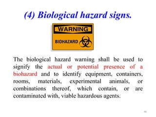 (4) Biological hazard signs.
The biological hazard warning shall be used to
signify the actual or potential presence of a
biohazard and to identify equipment, containers,
rooms, materials, experimental animals, or
combinations thereof, which contain, or are
contaminated with, viable hazardous agents.
46
 