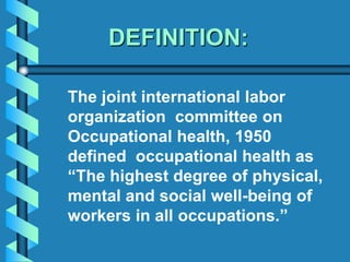 The joint international labor
organization committee on
Occupational health, 1950
defined occupational health as
“The highest degree of physical,
mental and social well-being of
workers in all occupations.”
DEFINITION:
 