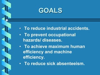 GOALS
• To reduce industrial accidents.
• To prevent occupational
hazards/ diseases.
• To achieve maximum human
efficiency and machine
efficiency.
• To reduce sick absenteeism.
 