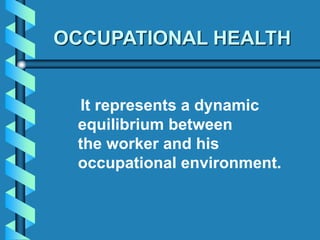It represents a dynamic
equilibrium between
the worker and his
occupational environment.
OCCUPATIONAL HEALTH
 