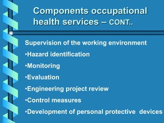 Supervision of the working environment
•Hazard identification
•Monitoring
•Evaluation
•Engineering project review
•Control measures
•Development of personal protective devices
Components occupational
health services – CONT..
 