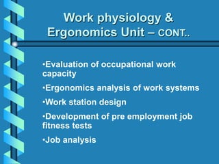 •Evaluation of occupational work
capacity
•Ergonomics analysis of work systems
•Work station design
•Development of pre employment job
fitness tests
•Job analysis
Work physiology &
Ergonomics Unit – CONT..
 