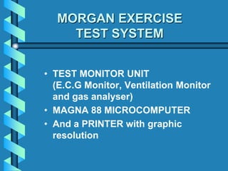 MORGAN EXERCISE
TEST SYSTEM
• TEST MONITOR UNIT
(E.C.G Monitor, Ventilation Monitor
and gas analyser)
• MAGNA 88 MICROCOMPUTER
• And a PRINTER with graphic
resolution
 