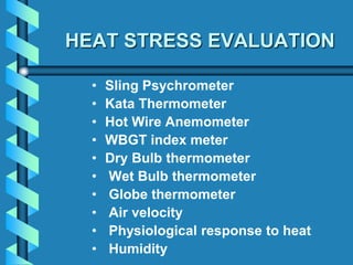 HEAT STRESS EVALUATION
• Sling Psychrometer
• Kata Thermometer
• Hot Wire Anemometer
• WBGT index meter
• Dry Bulb thermometer
• Wet Bulb thermometer
• Globe thermometer
• Air velocity
• Physiological response to heat
• Humidity
 
