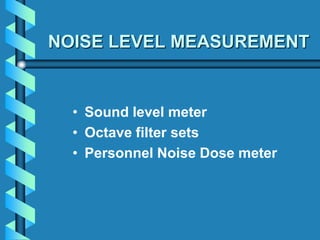 NOISE LEVEL MEASUREMENT
• Sound level meter
• Octave filter sets
• Personnel Noise Dose meter
 