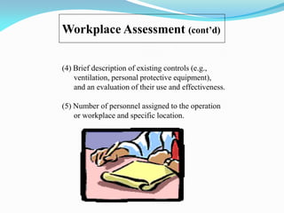 Workplace Assessment (cont’d)
(4) Brief description of existing controls (e.g.,
ventilation, personal protective equipment),
and an evaluation of their use and effectiveness.
(5) Number of personnel assigned to the operation
or workplace and specific location.
 
