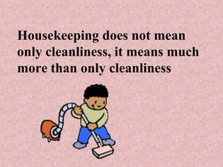 Housekeeping does not mean
only cleanliness, it means much
more than only cleanliness
 