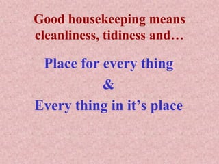 Good housekeeping means
cleanliness, tidiness and…
Place for every thing
&
Every thing in it’s place
 
