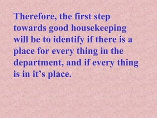 Therefore, the first step
towards good housekeeping
will be to identify if there is a
place for every thing in the
department, and if every thing
is in it’s place.
 