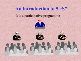 An introduction to 5 “S”
It is a participative programme
 