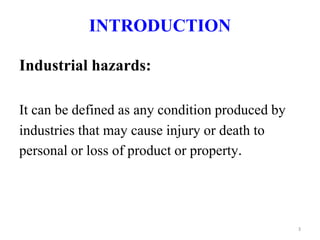 Industrial hazards:
It can be defined as any condition produced by
industries that may cause injury or death to
personal or loss of product or property.
INTRODUCTION
3
 