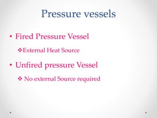 Pressure vessels
• Fired Pressure Vessel
External Heat Source
• Unfired pressure Vessel
 No external Source required
 
