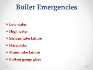 Boiler Emergencies
 Low water
 High water
 Serious tube failure
 Flarebacks
 Minor tube failure
 Broken gauge glass
 