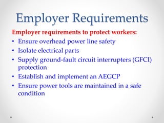 Employer Requirements
Employer requirements to protect workers:
• Ensure overhead power line safety
• Isolate electrical parts
• Supply ground-fault circuit interrupters (GFCI)
protection
• Establish and implement an AEGCP
• Ensure power tools are maintained in a safe
condition
 