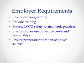 Employer Requirements
• Ensure proper guarding
• Provide training
• Enforce LOTO safety related work practices
• Ensure proper use of flexible cords and
power strips
• Ensure proper identification of power
sources
 