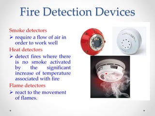 Fire Detection Devices
Smoke detectors
 require a flow of air in
order to work well
Heat detectors
 detect fires where there
is no smoke activated
by the significant
increase of temperature
associated with fire
Flame detectors
 react to the movement
of flames.
 