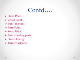 Contd….
 Shear Point
 Crush Point
 Pull – in Point
 Burn Point
 Wrap Point
 Free wheeling parts
 Stored Energy
 Thrown Objects
 