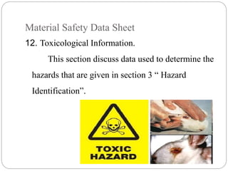 Material Safety Data Sheet
12. Toxicological Information.
This section discuss data used to determine the
hazards that are given in section 3 “ Hazard
Identification”.
 
