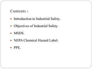 Contents :
 Introduction to Industrial Safety.
 Objectives of Industrial Safety.
 MSDS.
 NEPA Chemical Hazard Label.
 PPE.
 