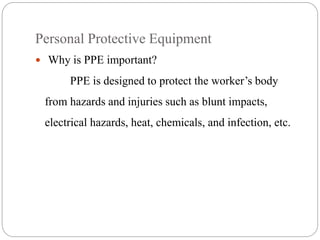 Personal Protective Equipment
 Why is PPE important?
PPE is designed to protect the worker’s body
from hazards and injuries such as blunt impacts,
electrical hazards, heat, chemicals, and infection, etc.
 