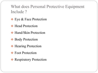What does Personal Protective Equipment
Include ?
 Eye & Face Protection
 Head Protection
 Hand/Skin Protection
 Body Protection
 Hearing Protection
 Foot Protection
 Respiratory Protection
 