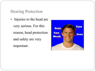Hearing Protection
 Injuries to the head are
very serious. For this
reason, head protection
and safety are very
important .
 