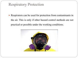 Respiratory Protection
 Respirators can be used for protection from contaminants in
the air. This is only if other hazard control methods are not
practical or possible under the working conditions.
 