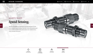 DOWNLOADSBROCHURES PRESENTATIONS SPEC SHEETSCASE STUDIES
DIGITAL
CONTROLS
& SOFTWARE
VALVES &
ACTUATION
SPEED
SENSING
SYSTEM
INTEGRATION
S T E A M T U R B I N E
Magnetic pickups (MPUs) are speed sensors that detect the speed of a prime
mover, typically an engine or turbine. These field-verified and compatible speed
sensors provide a complete turbine control solution when combined with our
turbine controllers and actuators.
MAGNETIC PICKUPS
Speed Sensing.
 