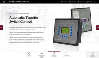 DOWNLOADSBROCHURES PRESENTATIONS SPEC SHEETSCASE STUDIES
GENSET
CONTROLS
SYNCHRONIZATION
&
LOADSHARE
CONTROL
AUTOMATIC
TRANSFER SWITCH
CONTROL
PROTECTION
RELAY CONTROLS
POWER
MANAGEMENT
SOLUTIONS
P O W E R M A N A G E M E N T
Woodward’s ATS (automatic transfer switch) controllers help you reduce complexity in terms of
hardware, spacing, and component cost for new builds and retrofits.
The DTSC-50 is an economical controller for open-transition automatic transfer control for
emergency standby applications with a single generator.
The DTSC-200 is the ultimate control for new ATS (automatic transfer switch) builds and
retrofits. A complete measurement and protection package, it easily configures to Utility-to-
Generator, Generator-to-Generator, or Utility-to-Utility systems for open, delayed, or closed-
transition transfer with synch-check to ensure the smoothest possible transfer.
DTSC-200/50 CONTROLLER
Automatic Transfer
Switch Control.
 