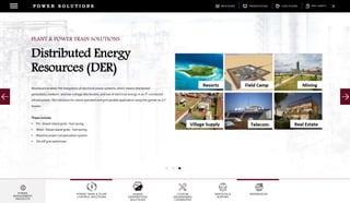 DOWNLOADSBROCHURES PRESENTATIONS SPEC SHEETSCASE STUDIES
POWER TRAIN & PLANT
CONTROL SOLUTIONS
POWER
DISTRIBUTION
SOLUTIONS
CUSTOM
ENGINEERING
CAPABILITES
SERVICES &
SUPPORT
REFERENCES
P O W E R S O L U T I O N S
POWER
MANAGEMENT
PRODUCTS
Woodward enables the integration of electrical power systems, which means distributed
generation, medium- and low-voltage distribution, and use of electrical energy in an IT-connected
infrastructure. Our solutions for island operated and grid parallel application using the genset as U-f
master.
These include:
• PV - Diesel island grids - fuel saving
• Wind - Diesel island grids - fuel saving
• Reactive power compensation system
• On-off grid switchover
PLANT & POWER TRAIN SOLUTIONS
Distributed Energy
Resources (DER)
 