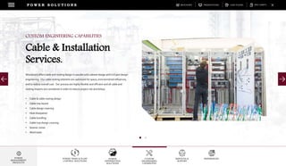 DOWNLOADSBROCHURES PRESENTATIONS SPEC SHEETSCASE STUDIES
POWER TRAIN & PLANT
CONTROL SOLUTIONS
POWER
DISTRIBUTION
SOLUTIONS
CUSTOM
ENGINEERING
CAPABILITES
SERVICES &
SUPPORT
REFERENCES
P O W E R S O L U T I O N S
POWER
MANAGEMENT
PRODUCTS
Woodward offers cable and routing design in parallel with cabinet design and civil part design
engineering. Our cable routing solutions are optimized for space, environmental influences,
and to reduce overall cost. Our process are highly flexible and efficient and all cable and
routing impacts are considered in order to reduce project risk and delays.
• Cable & cable routing design
• Cable tray layout
• Cable design covering
• Heat dissipation
• Cable bundling
• Cable tray design covering
• Seismic zones
• Wind loads
CUSTOM ENGINEERING CAPABILITIES
Cable & Installation
Services.
 