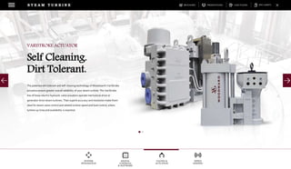DOWNLOADSBROCHURES PRESENTATIONS SPEC SHEETSCASE STUDIES
DIGITAL
CONTROLS
& SOFTWARE
VALVES &
ACTUATION
SPEED
SENSING
SYSTEM
INTEGRATION
S T E A M T U R B I N E
The patented dirt tolerant and self-cleaning technology of Woodward's VariStroke
actuators ensure greater overall reliability of your steam turbine. The VariStroke
line of linear electro-hydraulic valve actuators operate mechanical-drive or
generator-drive steam turbines. Their superb accuracy and resolution make them
ideal for steam valve control and related turbine speed and load control, where
turbine up-time and availability is essential.
VARISTROKE ACTUATOR
Self Cleaning.
Dirt Tolerant.
 