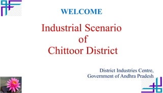 WELCOME
Industrial Scenario
of
Chittoor District
District Industries Centre,
Government of Andhra Pradesh
1
 