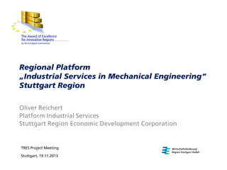 Regional Platform
„Industrial Services in Mechanical Engineering“
Stuttgart Region
Oliver Reichert
Platform Industrial Services
Stuttgart Region Economic Development Corporation

TRES Project Meeting
Stuttgart, 19.11.2013

 