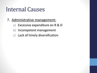 Internal Causes
7. Administrative management:
a) Excessive expenditure on R & D
b) Incompetent management
c) Lack of timely diversification
 