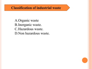 Classification of industrial waste.
A.Organic waste
B.Inorganic waste.
C.Hazardous waste.
D.Non hazardous waste.
 
