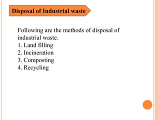 Disposal of Industrial waste
Following are the methods of disposal of
industrial waste.
1. Land filling
2. Incineration
3. Composting
4. Recycling
 