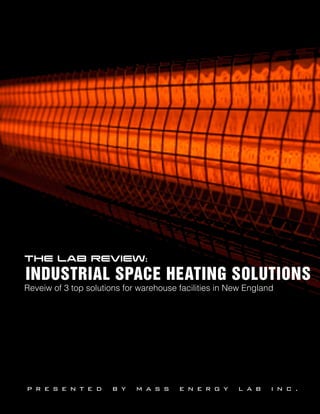 THE LAB REVIEW:

INDUSTRIAL SPACE HEATING SOLUTIONS
Reveiw of 3 top solutions for warehouse facilities in New England




pr e s en t e d       b y    m a s s    e n e r g y    l a b    inc.
 