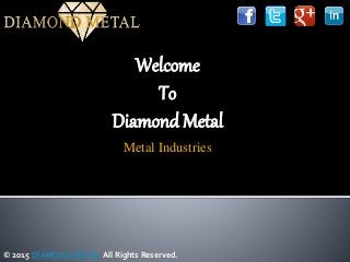 © 2015 DIAMOND METAL All Rights Reserved.
Welcome
To
Diamond Metal
Metal Industries
 