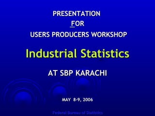 PRESENTATION  FOR USERS PRODUCERS WORKSHOP Industrial Statistics AT SBP KARACHI MAY  8-9, 2006 Federal Bureau of Statistics 